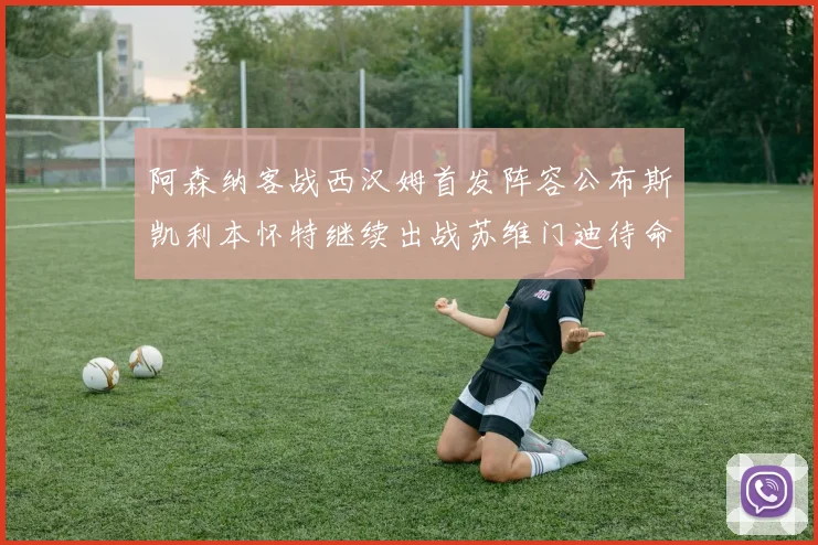 阿森纳客战西汉姆首发阵容公布斯凯利本怀特继续出战苏维门迪待命替补