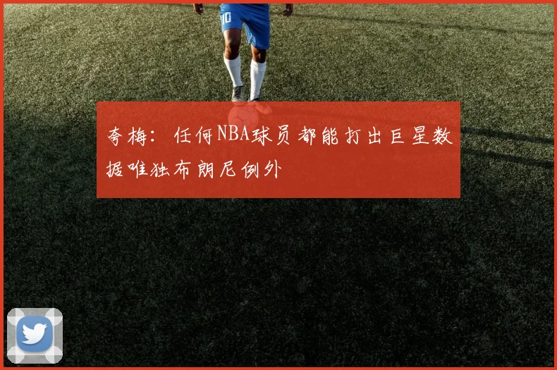 夸梅：任何NBA球员都能打出巨星数据唯独布朗尼例外