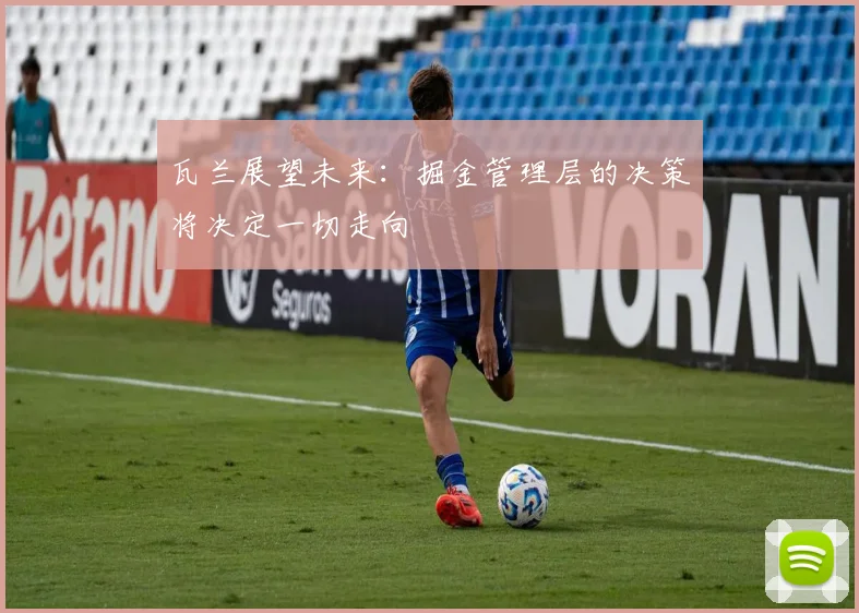 瓦兰展望未来：掘金管理层的决策将决定一切走向