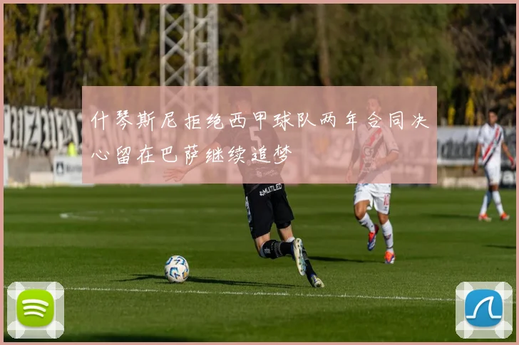 什琴斯尼拒绝西甲球队两年合同决心留在巴萨继续追梦