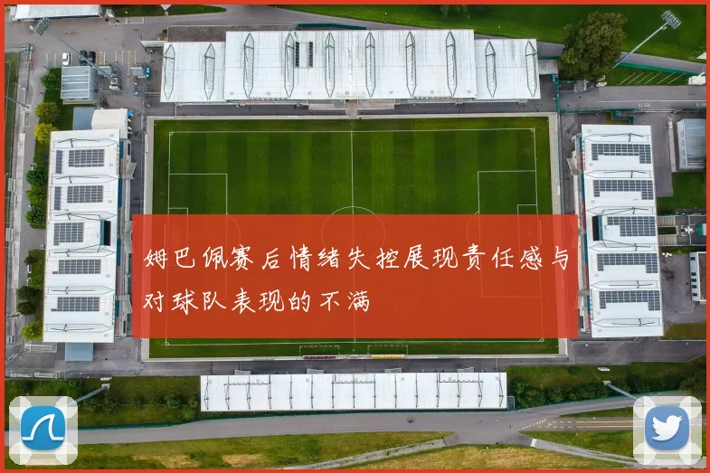 姆巴佩赛后情绪失控展现责任感与对球队表现的不满