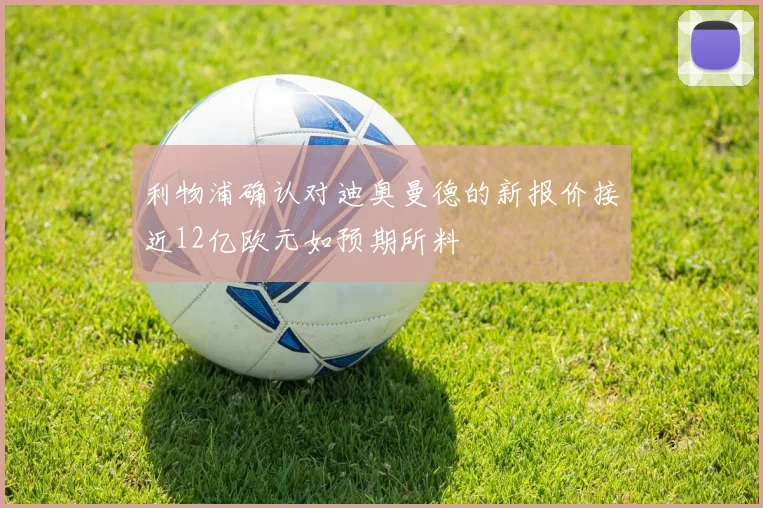 利物浦确认对迪奥曼德的新报价接近12亿欧元如预期所料