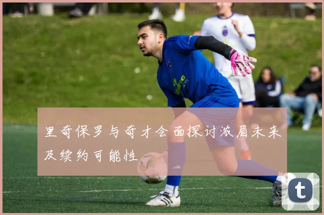 里奇保罗与奇才会面探讨浓眉未来及续约可能性
