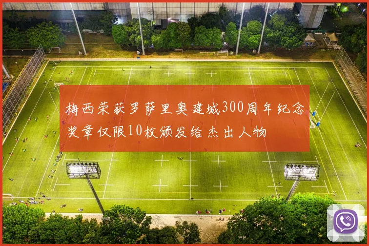 梅西荣获罗萨里奥建城300周年纪念奖章仅限10枚颁发给杰出人物