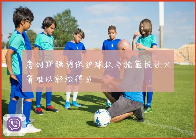 詹姆斯强调保护球权与抢篮板让火箭难以轻松得分