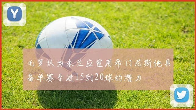 毛罗认为米兰应重用希门尼斯他具备单赛季进15到20球的潜力