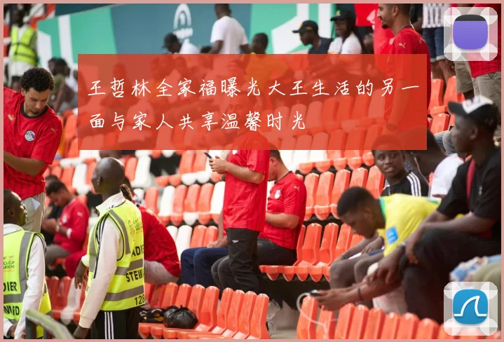 王哲林全家福曝光大王生活的另一面与家人共享温馨时光