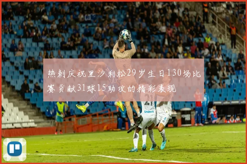 热刺庆祝里沙利松29岁生日130场比赛贡献31球15助攻的精彩表现