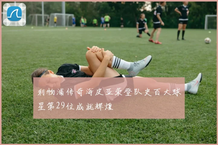 利物浦传奇海皮亚荣登队史百大球星第29位成就辉煌