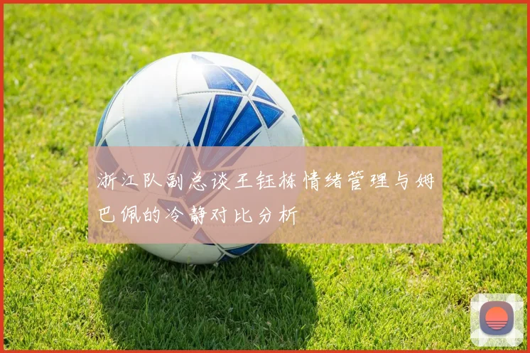 浙江队副总谈王钰栋情绪管理与姆巴佩的冷静对比分析