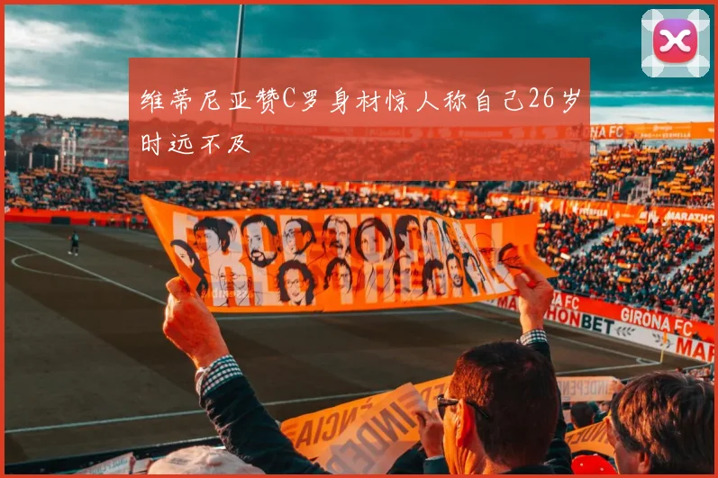 维蒂尼亚赞C罗身材惊人称自己26岁时远不及