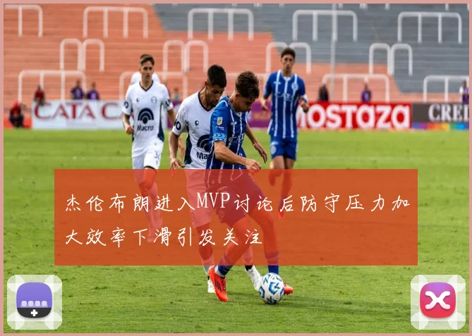 杰伦布朗进入MVP讨论后防守压力加大效率下滑引发关注