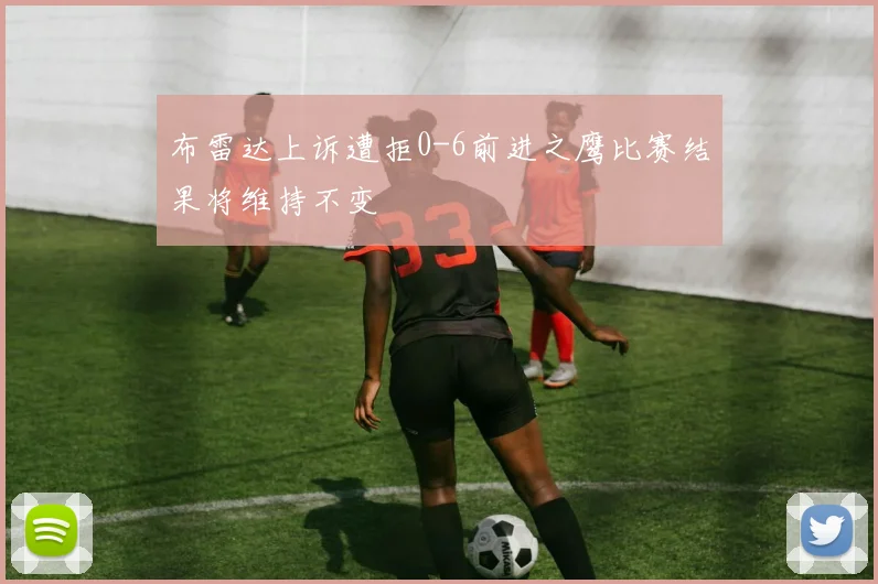 布雷达上诉遭拒0-6前进之鹰比赛结果将维持不变