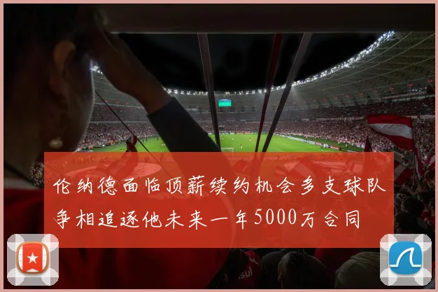 伦纳德面临顶薪续约机会多支球队争相追逐他未来一年5000万合同