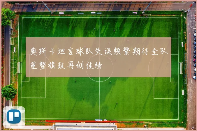 奥斯卡坦言球队失误频繁期待全队重整旗鼓再创佳绩