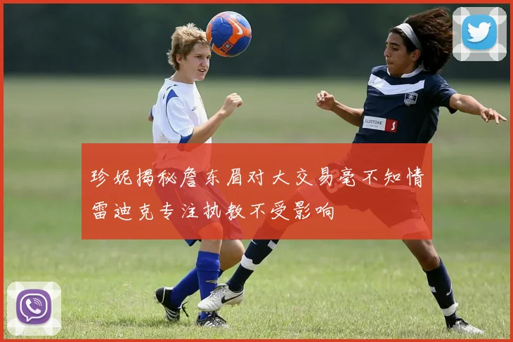 珍妮揭秘詹东眉对大交易毫不知情雷迪克专注执教不受影响