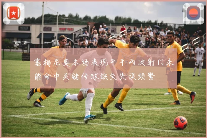 塞梅尼奥本场表现平平两次射门未能命中关键传球缺失失误频繁