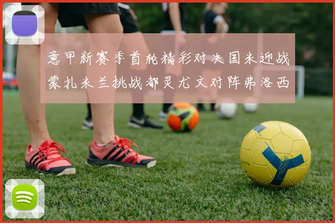 意甲新赛季首轮精彩对决国米迎战蒙扎米兰挑战都灵尤文对阵弗洛西诺内