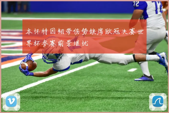 本怀特因韧带伤势缺席欧冠决赛世界杯参赛前景堪忧