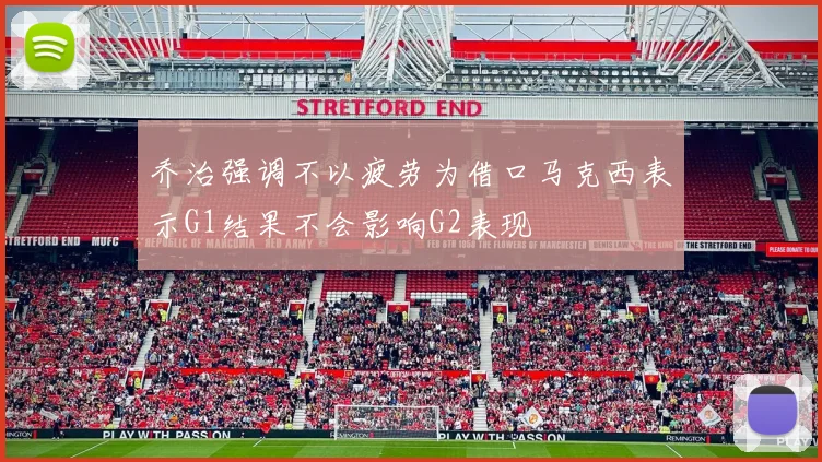 乔治强调不以疲劳为借口马克西表示G1结果不会影响G2表现
