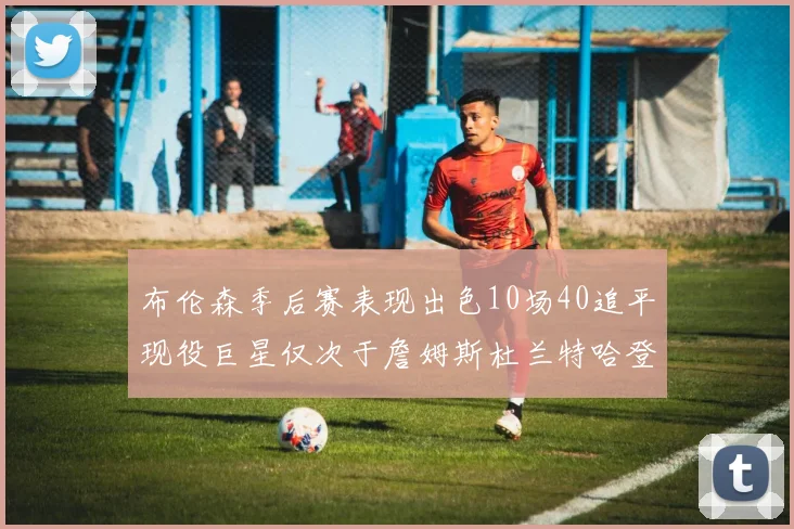 布伦森季后赛表现出色10场40追平现役巨星仅次于詹姆斯杜兰特哈登