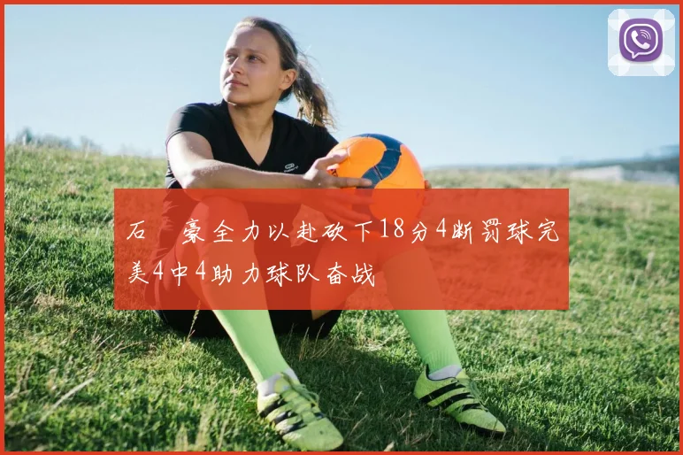 石洺豪全力以赴砍下18分4断罚球完美4中4助力球队奋战