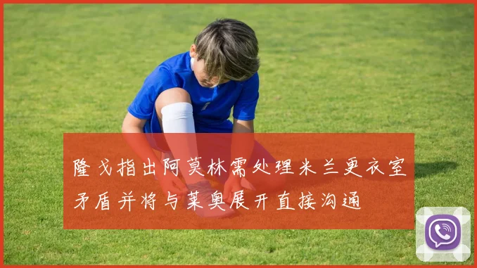 隆戈指出阿莫林需处理米兰更衣室矛盾并将与莱奥展开直接沟通
