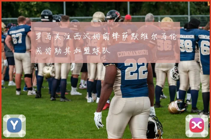 罗马关注西汉姆前锋萨默维尔马伦或将助其加盟球队