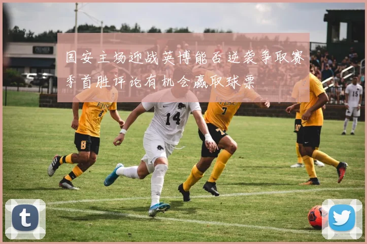国安主场迎战英博能否逆袭争取赛季首胜评论有机会赢取球票