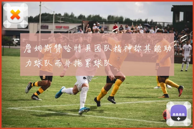 詹姆斯赞哈特具团队精神称其能助力球队而非拖累球队